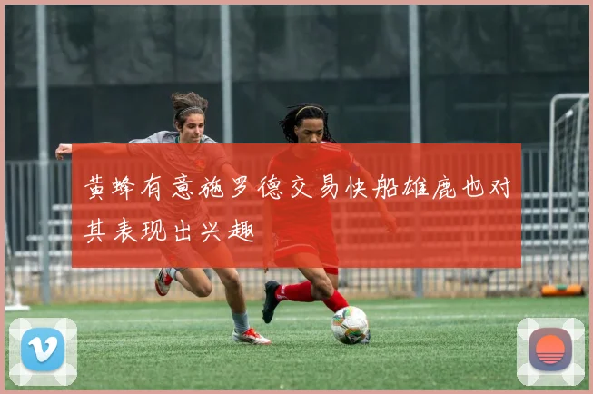 黄蜂有意施罗德交易快船雄鹿也对其表现出兴趣
