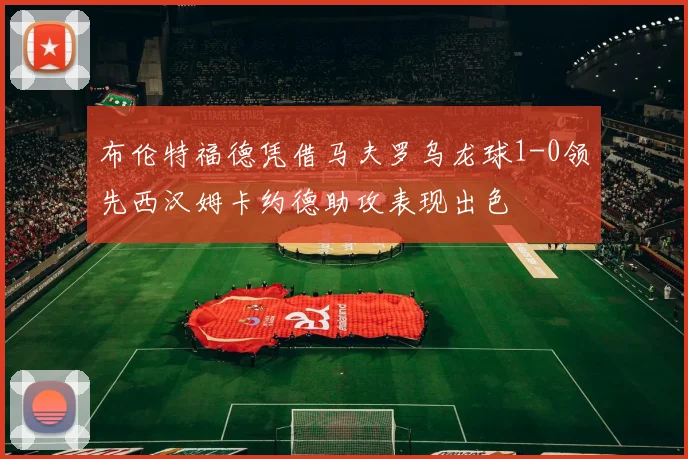 布伦特福德凭借马夫罗乌龙球1-0领先西汉姆卡约德助攻表现出色