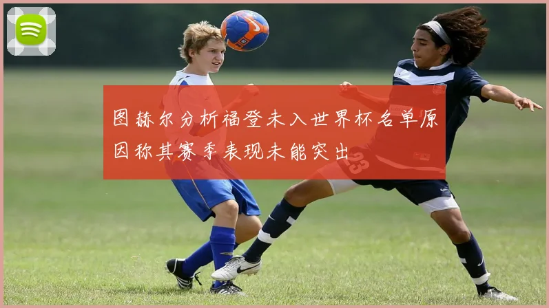 图赫尔分析福登未入世界杯名单原因称其赛季表现未能突出