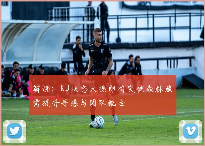 解说：KD状态火热即将突破森林狼需提升手感与团队配合