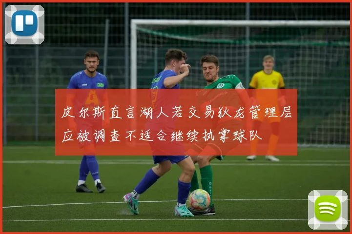 皮尔斯直言湖人若交易狄龙管理层应被调查不适合继续执掌球队