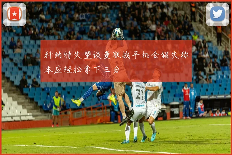 科纳特失望谈曼联战平机会错失称本应轻松拿下三分