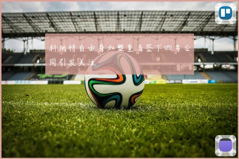 科纳特自由身加盟皇马签下四年合同引发关注