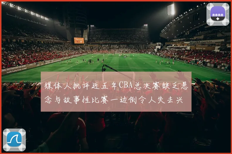 媒体人批评近五年CBA总决赛缺乏悬念与故事性比赛一边倒令人失去兴趣
