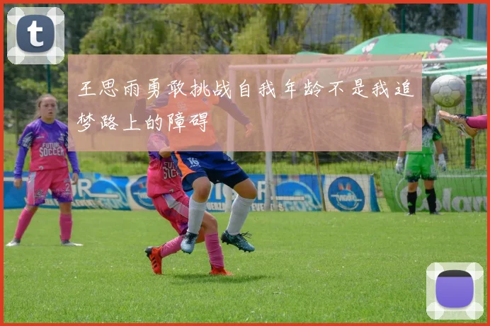 王思雨勇敢挑战自我年龄不是我追梦路上的障碍