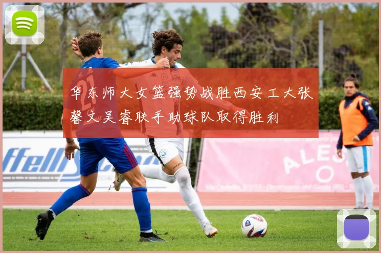华东师大女篮强势战胜西安工大张馨文吴睿联手助球队取得胜利