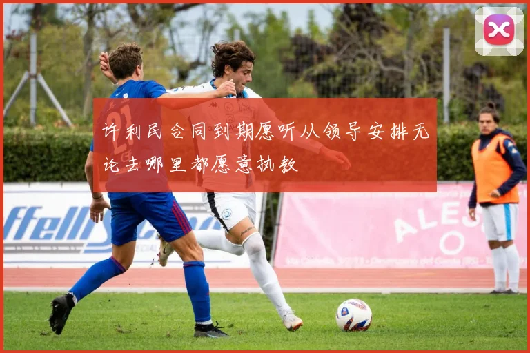 许利民合同到期愿听从领导安排无论去哪里都愿意执教