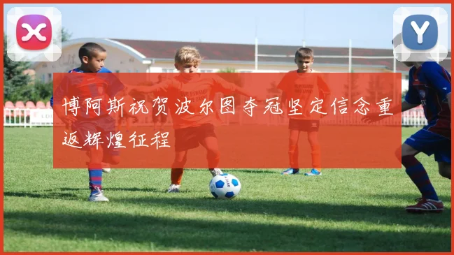 博阿斯祝贺波尔图夺冠坚定信念重返辉煌征程