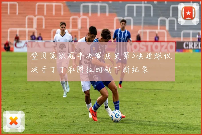 登贝莱欧冠半决赛历史第3快进球仅次于丁丁和图拉姆创下新纪录