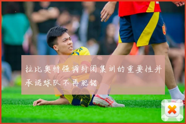 拉比奥特强调封闭集训的重要性并承诺球队不再犯错