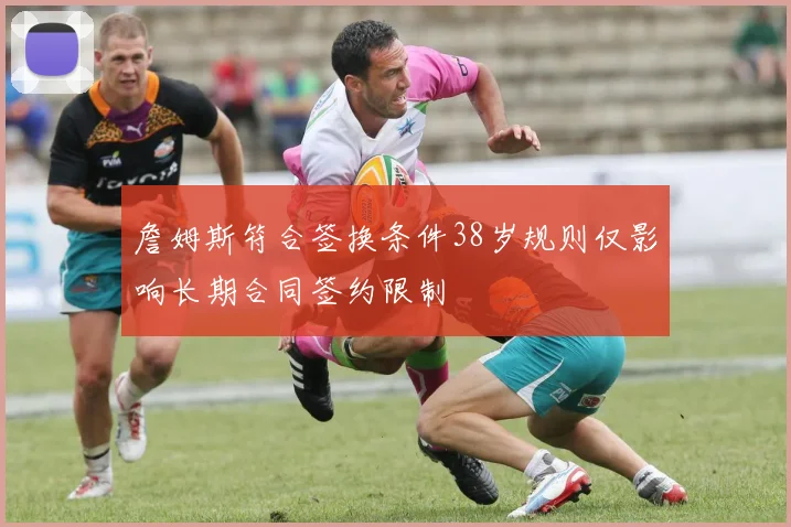 詹姆斯符合签换条件38岁规则仅影响长期合同签约限制