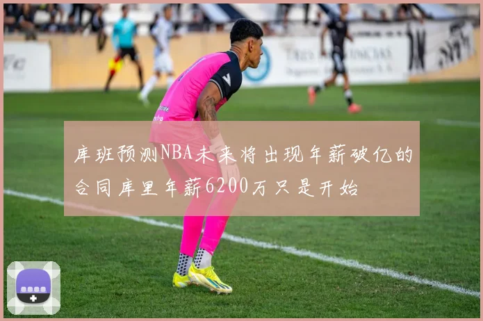 库班预测NBA未来将出现年薪破亿的合同库里年薪6200万只是开始